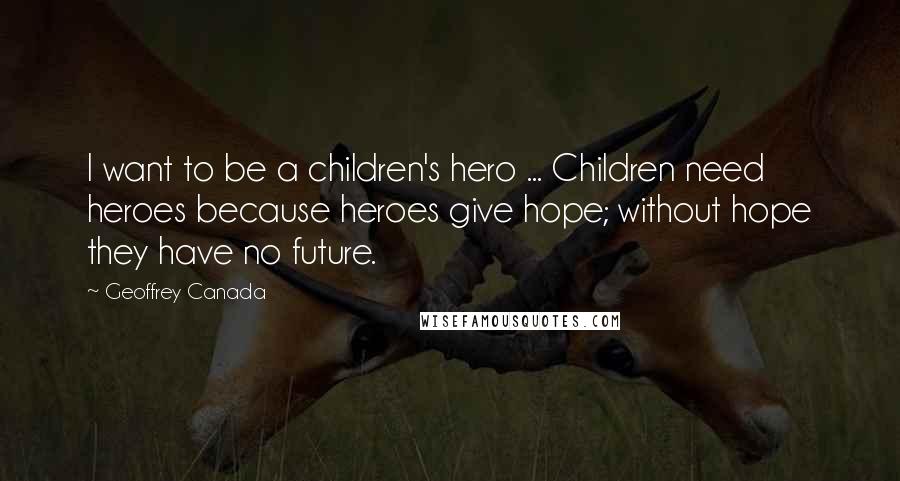 Geoffrey Canada Quotes: I want to be a children's hero ... Children need heroes because heroes give hope; without hope they have no future.