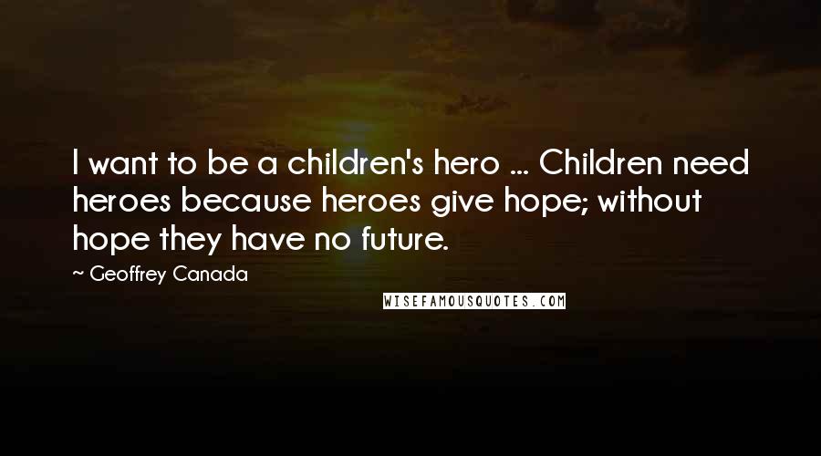 Geoffrey Canada Quotes: I want to be a children's hero ... Children need heroes because heroes give hope; without hope they have no future.
