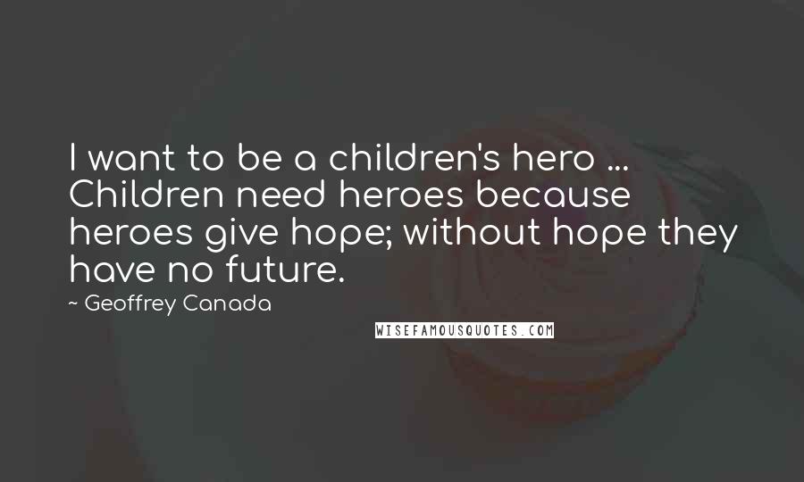 Geoffrey Canada Quotes: I want to be a children's hero ... Children need heroes because heroes give hope; without hope they have no future.