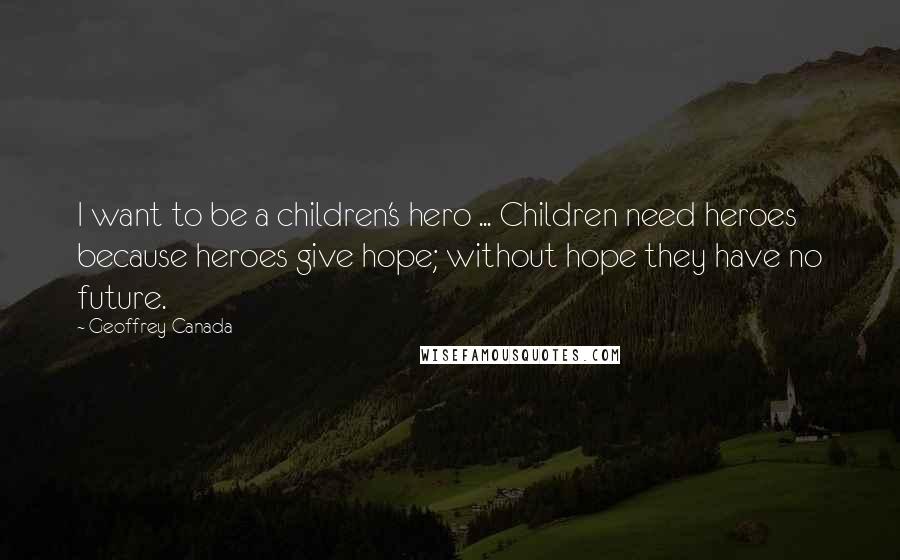 Geoffrey Canada Quotes: I want to be a children's hero ... Children need heroes because heroes give hope; without hope they have no future.