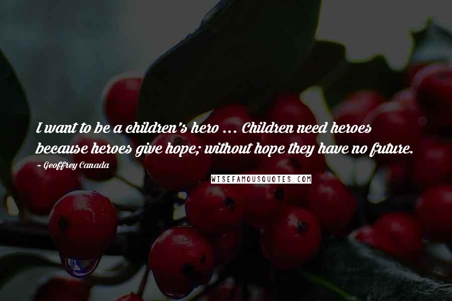 Geoffrey Canada Quotes: I want to be a children's hero ... Children need heroes because heroes give hope; without hope they have no future.