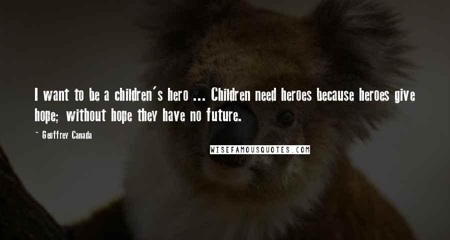 Geoffrey Canada Quotes: I want to be a children's hero ... Children need heroes because heroes give hope; without hope they have no future.