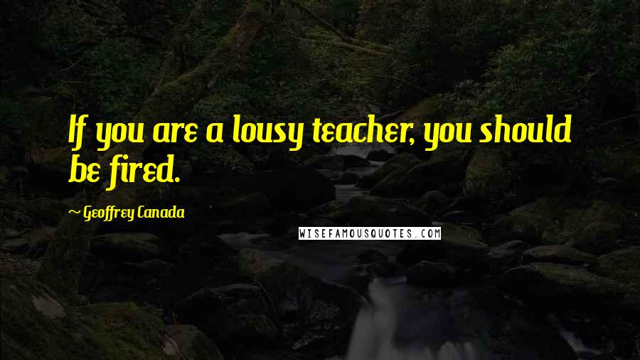 Geoffrey Canada Quotes: If you are a lousy teacher, you should be fired.