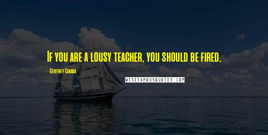 Geoffrey Canada Quotes: If you are a lousy teacher, you should be fired.