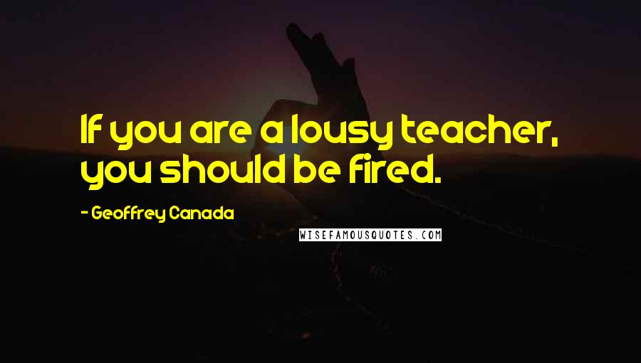 Geoffrey Canada Quotes: If you are a lousy teacher, you should be fired.