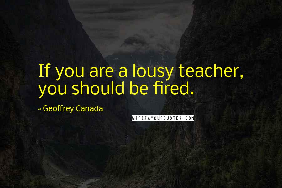 Geoffrey Canada Quotes: If you are a lousy teacher, you should be fired.