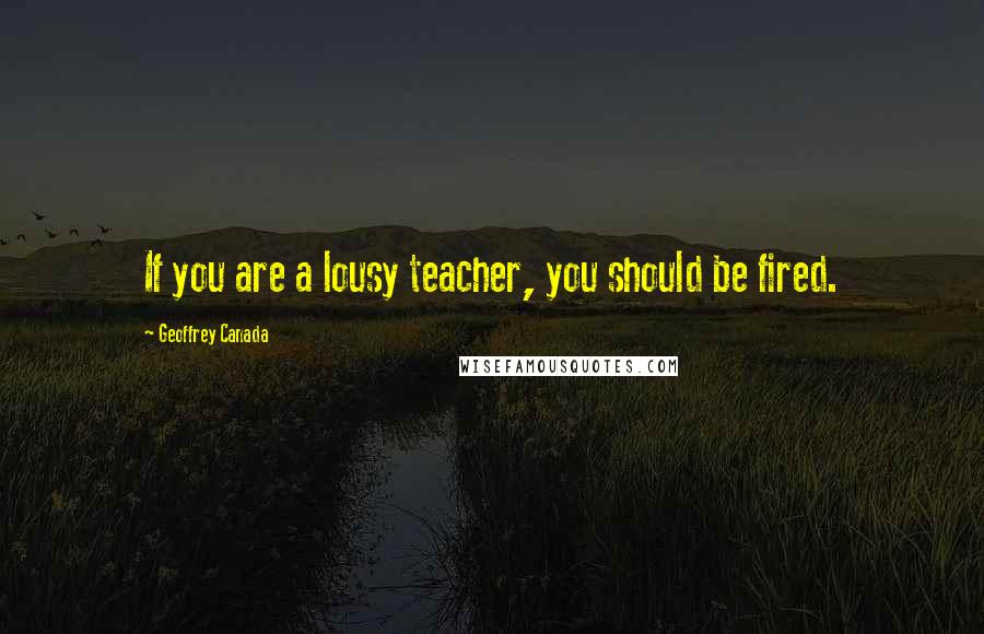 Geoffrey Canada Quotes: If you are a lousy teacher, you should be fired.