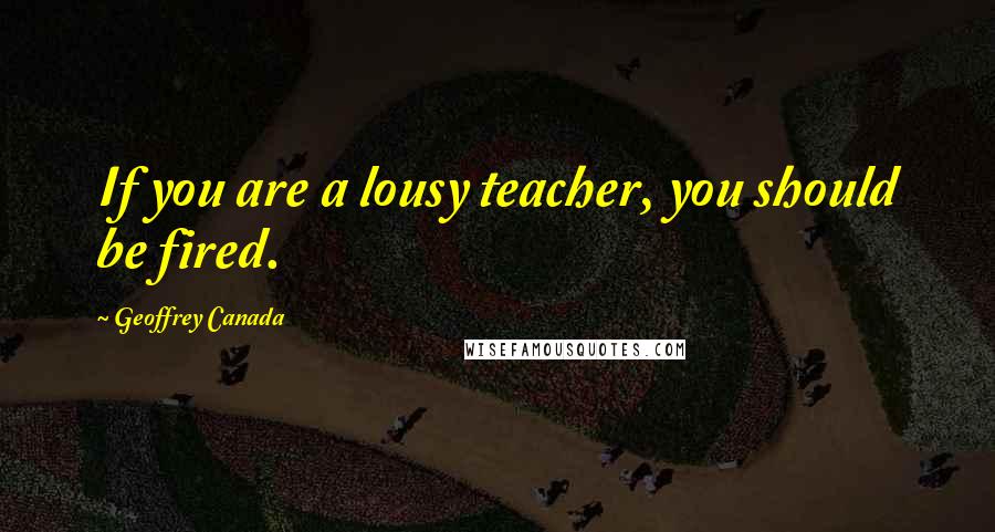 Geoffrey Canada Quotes: If you are a lousy teacher, you should be fired.