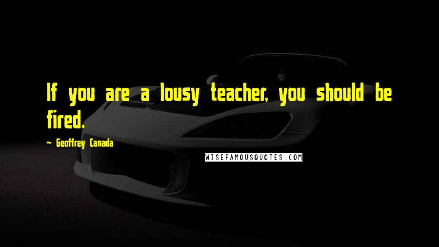 Geoffrey Canada Quotes: If you are a lousy teacher, you should be fired.