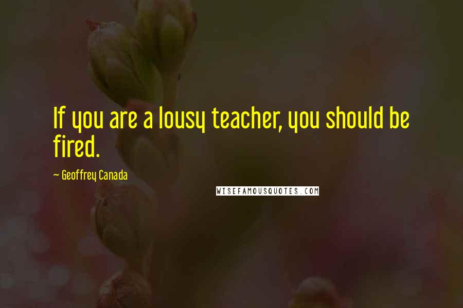 Geoffrey Canada Quotes: If you are a lousy teacher, you should be fired.