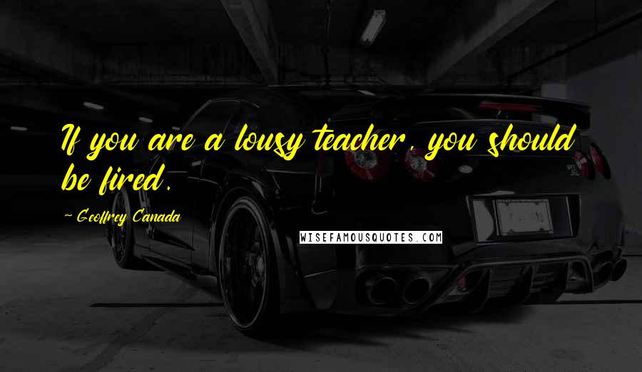 Geoffrey Canada Quotes: If you are a lousy teacher, you should be fired.