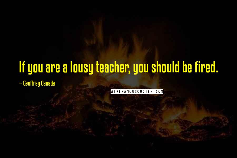 Geoffrey Canada Quotes: If you are a lousy teacher, you should be fired.