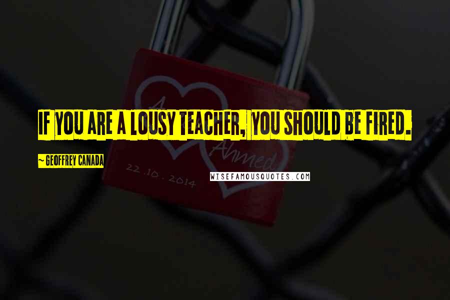 Geoffrey Canada Quotes: If you are a lousy teacher, you should be fired.