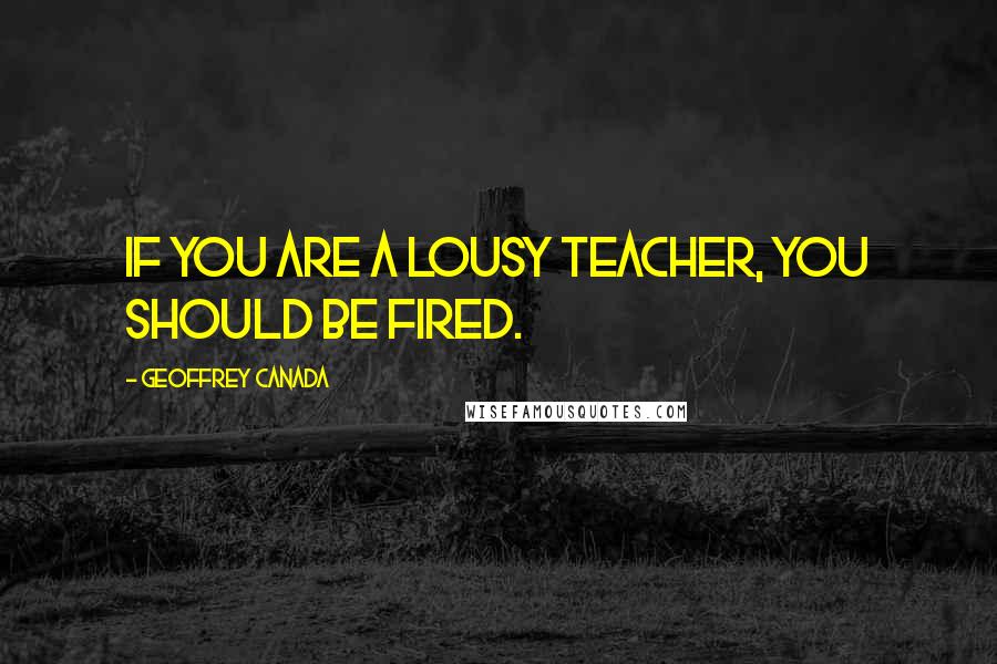 Geoffrey Canada Quotes: If you are a lousy teacher, you should be fired.