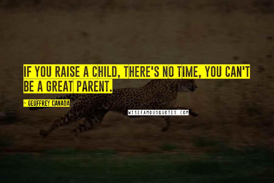 Geoffrey Canada Quotes: If you raise a child, there's no time, you can't be a great parent.
