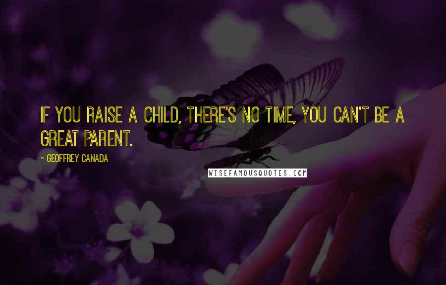 Geoffrey Canada Quotes: If you raise a child, there's no time, you can't be a great parent.