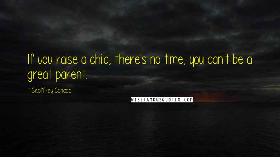 Geoffrey Canada Quotes: If you raise a child, there's no time, you can't be a great parent.