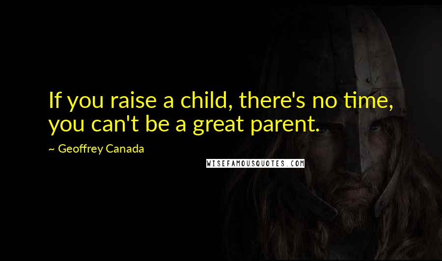 Geoffrey Canada Quotes: If you raise a child, there's no time, you can't be a great parent.