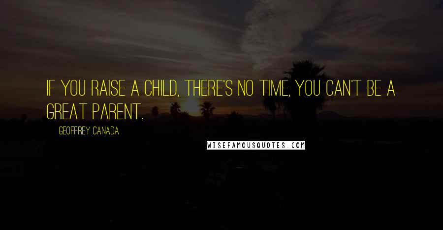 Geoffrey Canada Quotes: If you raise a child, there's no time, you can't be a great parent.