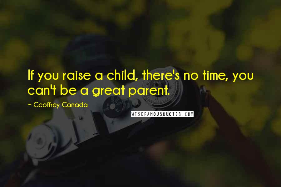 Geoffrey Canada Quotes: If you raise a child, there's no time, you can't be a great parent.
