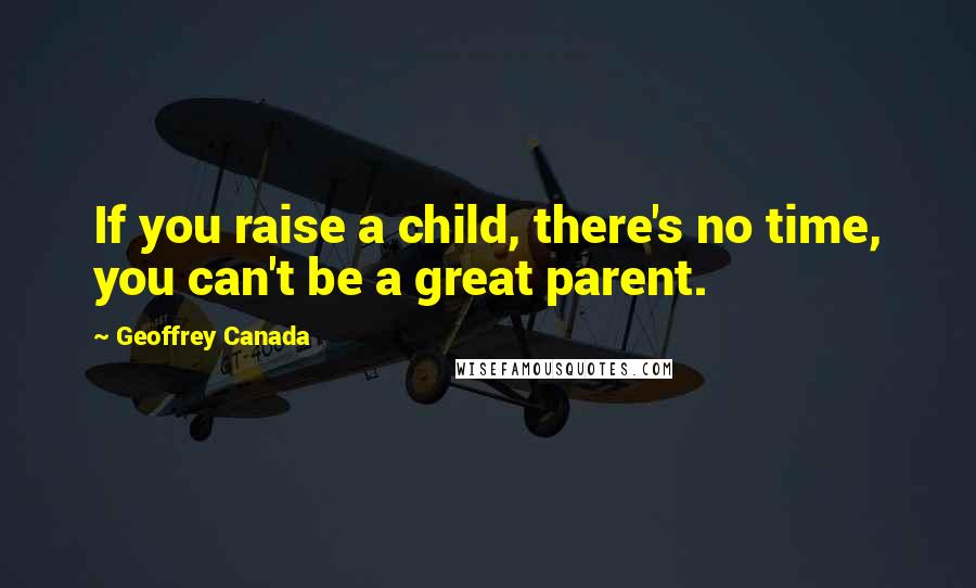 Geoffrey Canada Quotes: If you raise a child, there's no time, you can't be a great parent.