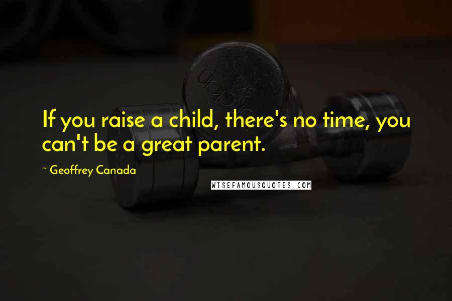 Geoffrey Canada Quotes: If you raise a child, there's no time, you can't be a great parent.