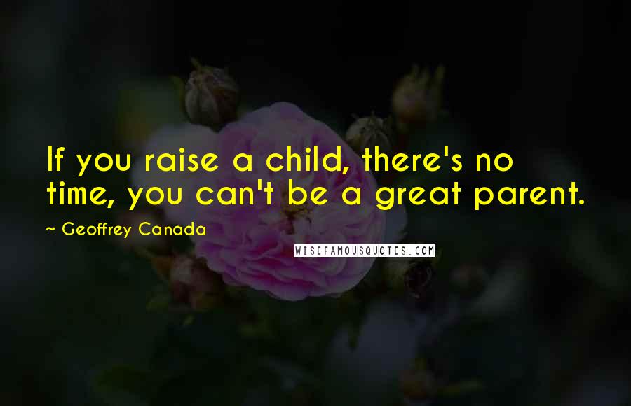 Geoffrey Canada Quotes: If you raise a child, there's no time, you can't be a great parent.