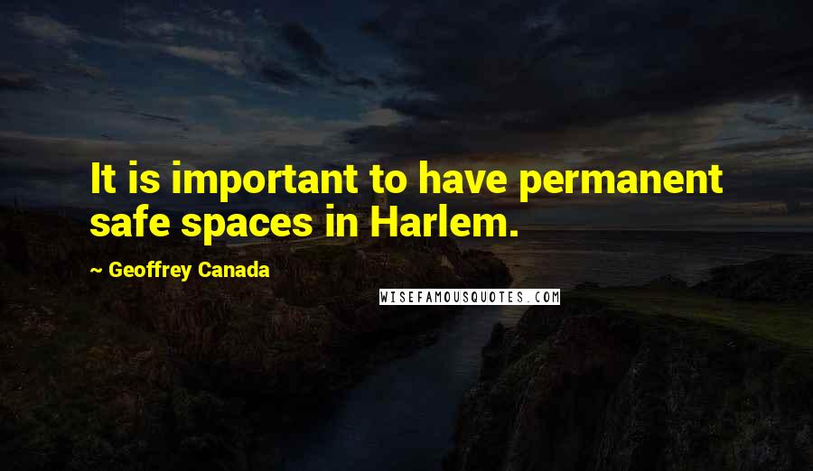 Geoffrey Canada Quotes: It is important to have permanent safe spaces in Harlem.