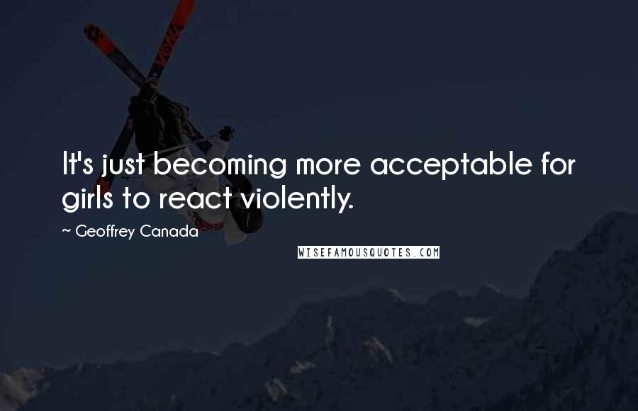 Geoffrey Canada Quotes: It's just becoming more acceptable for girls to react violently.