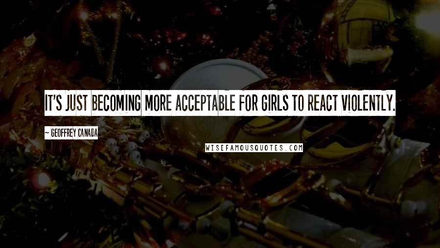 Geoffrey Canada Quotes: It's just becoming more acceptable for girls to react violently.