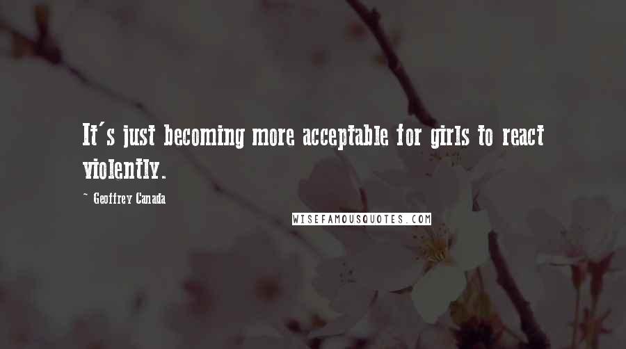 Geoffrey Canada Quotes: It's just becoming more acceptable for girls to react violently.