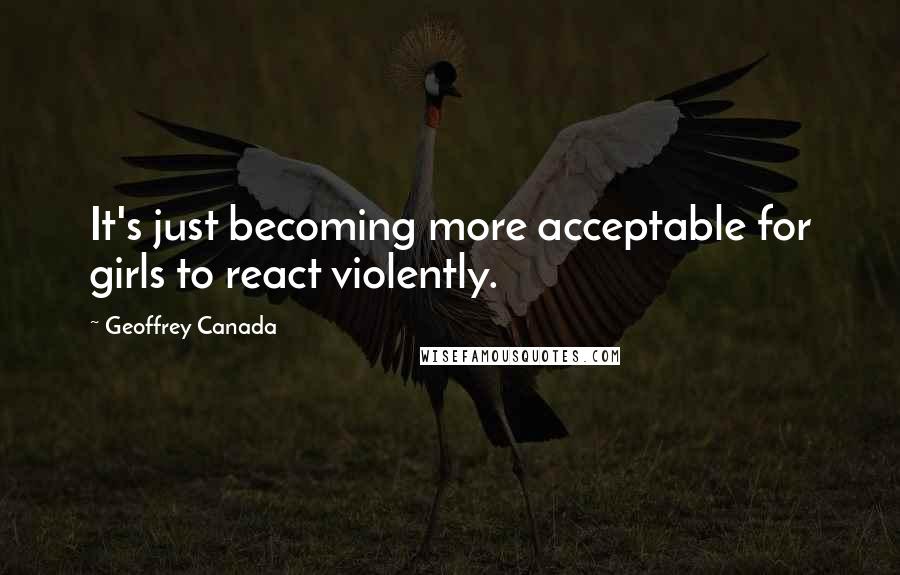 Geoffrey Canada Quotes: It's just becoming more acceptable for girls to react violently.