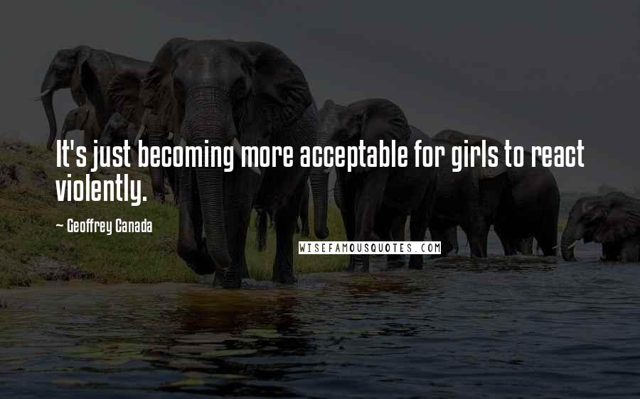 Geoffrey Canada Quotes: It's just becoming more acceptable for girls to react violently.