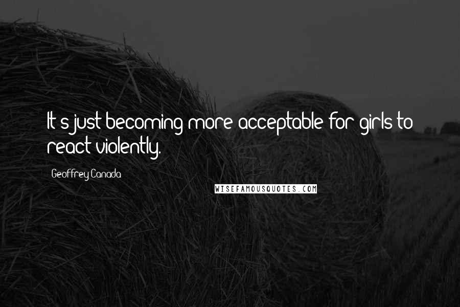 Geoffrey Canada Quotes: It's just becoming more acceptable for girls to react violently.