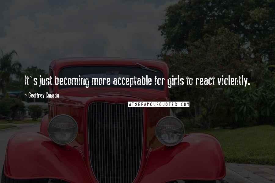 Geoffrey Canada Quotes: It's just becoming more acceptable for girls to react violently.