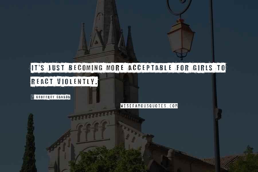 Geoffrey Canada Quotes: It's just becoming more acceptable for girls to react violently.