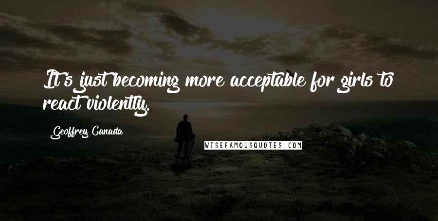 Geoffrey Canada Quotes: It's just becoming more acceptable for girls to react violently.