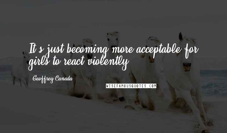 Geoffrey Canada Quotes: It's just becoming more acceptable for girls to react violently.