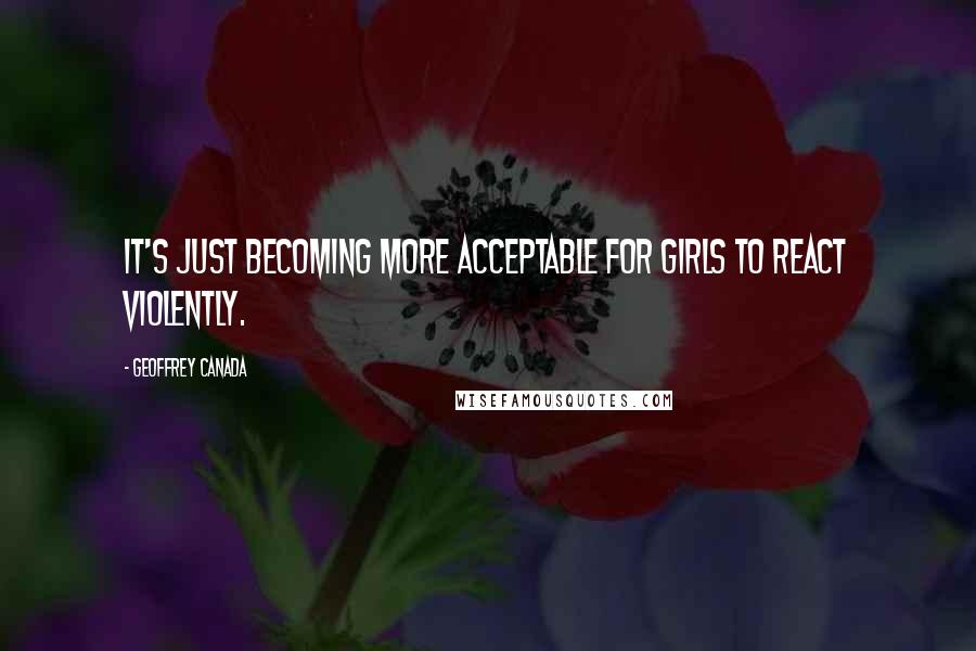 Geoffrey Canada Quotes: It's just becoming more acceptable for girls to react violently.