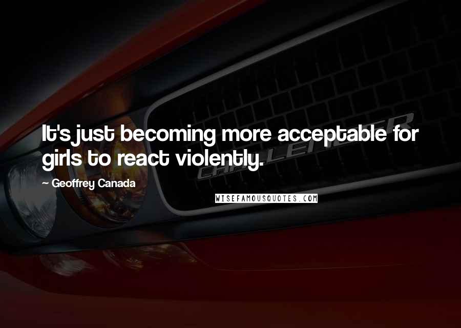 Geoffrey Canada Quotes: It's just becoming more acceptable for girls to react violently.