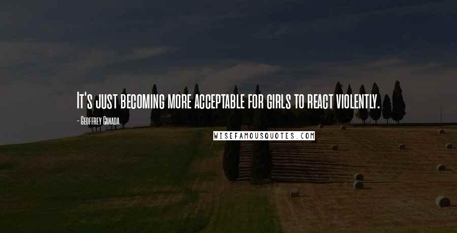 Geoffrey Canada Quotes: It's just becoming more acceptable for girls to react violently.