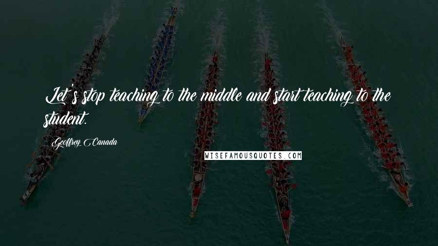 Geoffrey Canada Quotes: Let's stop teaching to the middle and start teaching to the student.