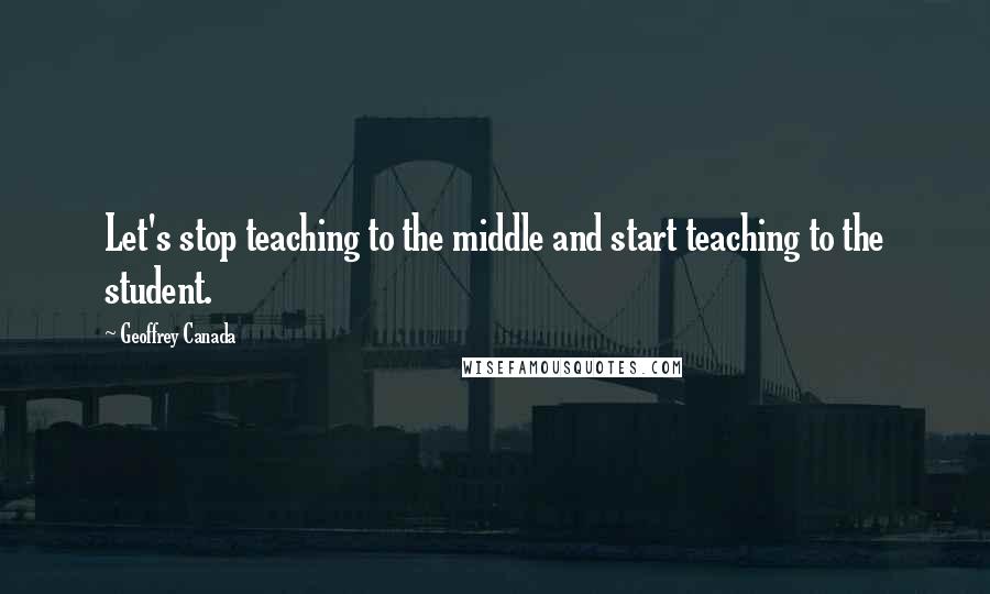 Geoffrey Canada Quotes: Let's stop teaching to the middle and start teaching to the student.