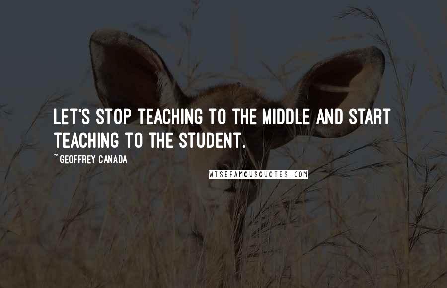 Geoffrey Canada Quotes: Let's stop teaching to the middle and start teaching to the student.