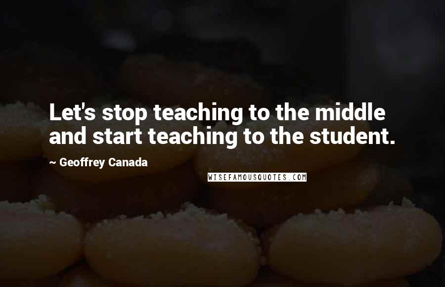 Geoffrey Canada Quotes: Let's stop teaching to the middle and start teaching to the student.