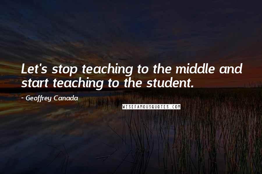 Geoffrey Canada Quotes: Let's stop teaching to the middle and start teaching to the student.