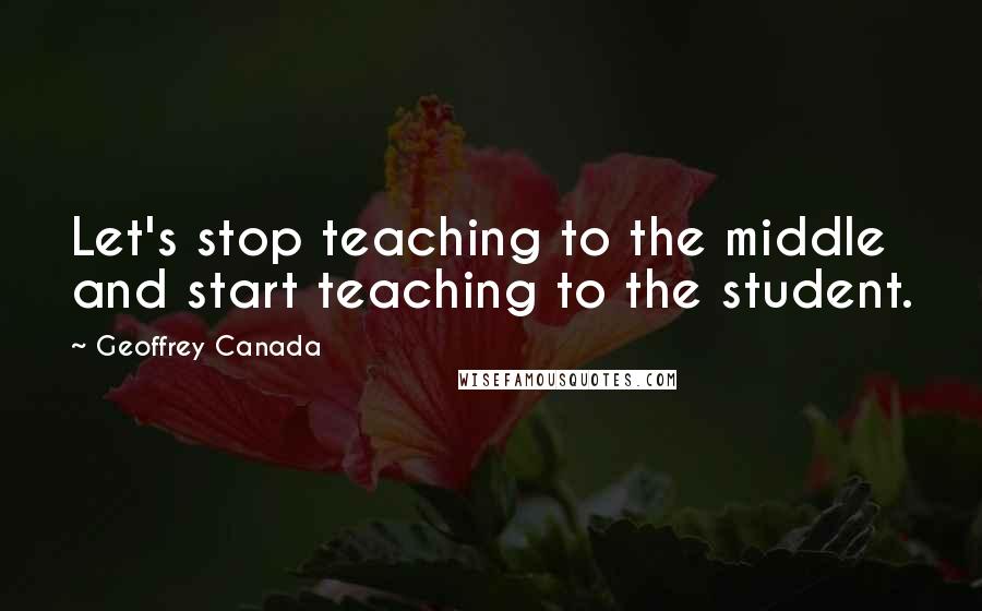 Geoffrey Canada Quotes: Let's stop teaching to the middle and start teaching to the student.