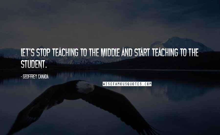 Geoffrey Canada Quotes: Let's stop teaching to the middle and start teaching to the student.