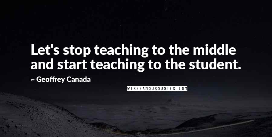 Geoffrey Canada Quotes: Let's stop teaching to the middle and start teaching to the student.