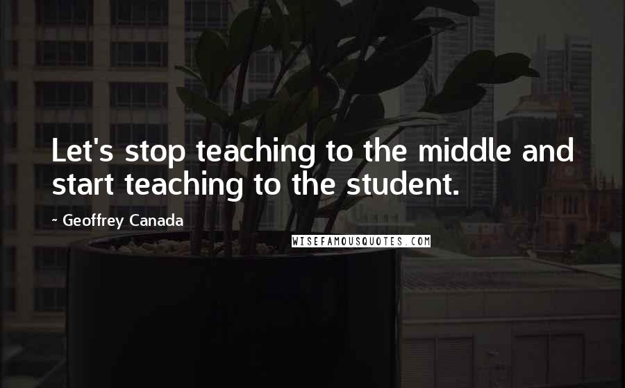 Geoffrey Canada Quotes: Let's stop teaching to the middle and start teaching to the student.